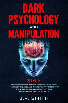 Dark Psychology and Manipulation: 3 in 1: Improve your life by Speed Reading People and Analyze Body Language, Influence Human Behavior Through Nlp, M by J. R. Smith