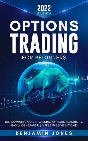 Options Trading for Beginners 2022: The Complete Guide to Using Options Trading to Easily Generate Risk-Free Passive Income by Benjamin Jones