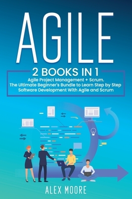 Agile: 2 BOOKS IN 1. Agile Project Management + Scrum. The Ultimate Beginner's Bundle to Learn Step by Step Software Developm by Alex Moore