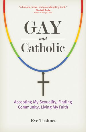 Gay and Catholic: Accepting My Sexuality, Finding Community, Living My Faith by Eve Tushnet