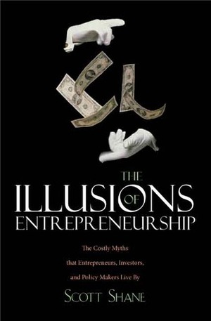 The Illusions of Entrepreneurship: The Costly Myths That Entrepreneurs, Investors, and Policy Makers Live By by Scott A. Shane