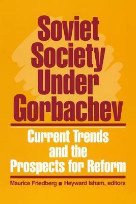 Soviet Society Under Gorbachev: Current Trends and the Prospects for Change: Current Trends and the Prospects for Change by Heyward Isham, Maurice Friedberg