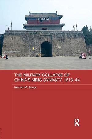 The Military Collapse of China's Ming Dynasty, 1618-44 by Kenneth M. Swope