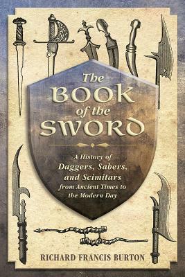 The Book of the Sword: A History of Daggers, Sabers, and Scimitars from Ancient Times to the Modern Day by Richard Francis Burton