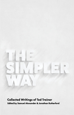 The Simpler Way: Collected Writings of Ted Trainer by Ted Trainer, Samuel Alexander, Jonathan Rutherford