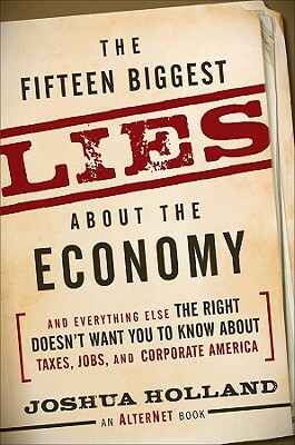 The Fifteen Biggest Lies about the Economy: And Everything Else the Right Doesn't Want You to Know about Taxes, Jobs, and Corporate America by Joshua Holland