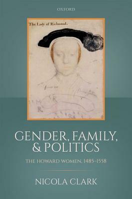 Gender, Family, and Politics: The Howard Women, 1485-1558 by Nicola Clark