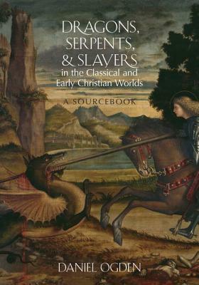 Dragons, Serpents, and Slayers in the Classical and Early Christian Worlds: A Sourcebook by Daniel Ogden