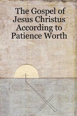 The Gospel of Jesus Christus According to Patience Worth by Patience Worth