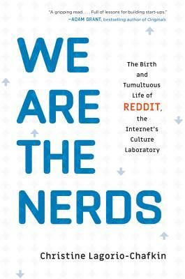 We Are the Nerds: The Birth and Tumultuous Life of Reddit, the Internet's Culture Laboratory by Christine Lagorio-Chafkin