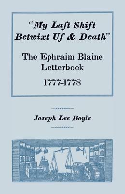 My Last Shift Betwixt Us & Death: The Ephraim Blaine Letterbook, 1777-1778 by Joseph Lee Boyle
