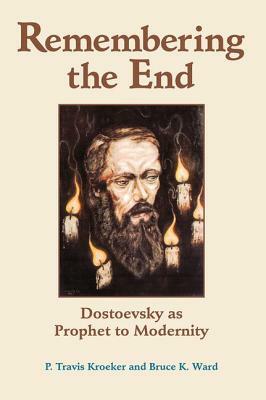 Remembering the End: Dostoevsky as Prophet to Modernity by P. Travis Kroeker, Bruce Ward