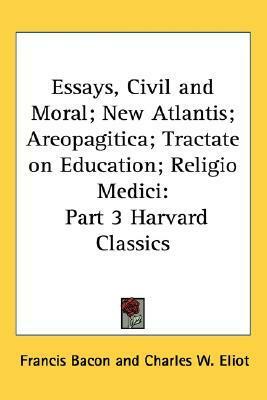 Essays, Civil and Moral; New Atlantis; Areopagitica; Tractate on Education; Religio Medici (Harvard Classics, #3) by John Milton, Thomas Browne, Charles W. Eliot, Francis Bacon