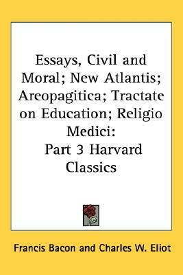 Essays, Civil and Moral; New Atlantis; Areopagitica; Tractate on Education; Religio Medici (Harvard Classics, #3) by John Milton, Thomas Browne, Charles W. Eliot, Sir Francis Bacon
