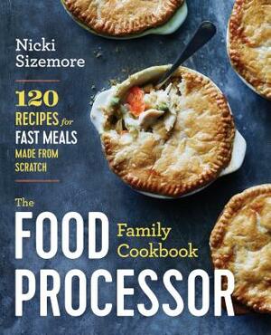 The Food Processor Family Cookbook: 120 Recipes for Fast Meals Made from Scratch by Nicki Sizemore