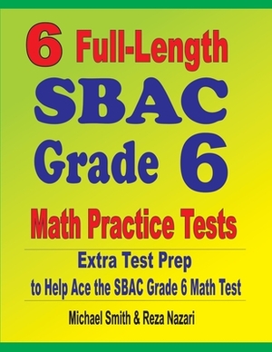 6 Full-Length SBAC Grade 6 Math Practice Tests: Extra Test Prep to Help Ace the SBAC Grade 6 Math Test by Reza Nazari, Michael Smith