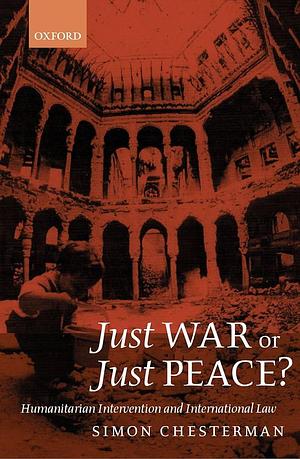 Just War Or Just Peace?: Humanitarian Intervention and International Law by Simon Chesterman