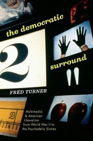 The Democratic Surround: Multimedia & American Liberalism from World War II to the Psychedelic Sixties by Fred Turner, Fred Turner