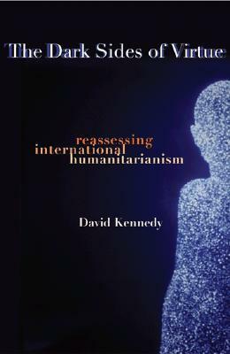 The Dark Sides of Virtue: Reassessing International Humanitarianism by David Kennedy, Doug Mayhew