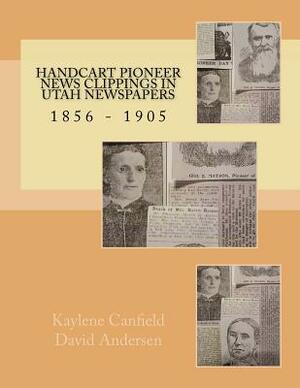 Handcart Pioneer News Clippings in Utah Newspapers: 1856 - 1905 by David Andersen, Kaylene Canfield