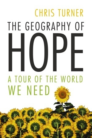 The Geography of Hope: A Tour of the World We Need by Chris Turner