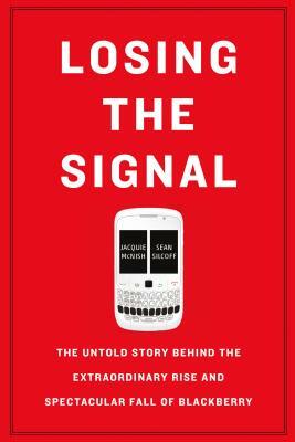 Losing the Signal: The Untold Story Behind the Extraordinary Rise and Spectacular Fall of Blackberry by Sean Silcoff, Jacquie McNish