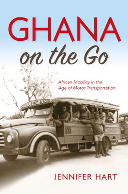 Ghana on the Go: African Mobility in the Age of Motor Transportation by Jennifer Hart