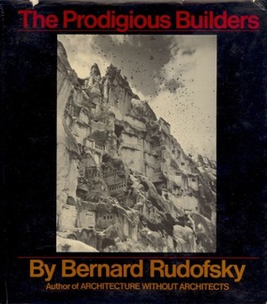 The Prodigious Builders: Notes Toward a Natural History of Architecture with Special Regard to Those Species that are Traditionally Neglected or Downright Ignored by Bernard Rudofsky