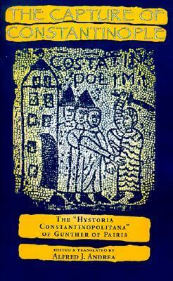 The Capture of Constantinople: The Hystoria Constantinopolitana of Gunther of Paris by Alfred J. Andrea