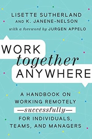 Work Together Anywhere: A Handbook on Working Remotely—Successfully—for Individuals, Teams, and Managers by Kirsten Janene-Nelson, Lisette Sutherland