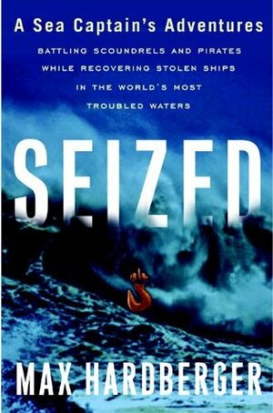 Seized: A Sea Captain's Adventures Battling Scoundrels and Pirates While Recovering Stolen Ships in the World's Most Troubled Waters by Max Hardberger