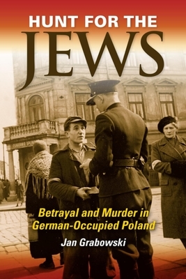 Hunt for the Jews: Betrayal and Murder in German-Occupied Poland by Jan Grabowski