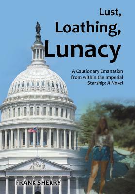 Lust, Loathing, Lunacy: A Cautionary Emanation from Within the Imperial Starship: A Novel by Frank Sherry