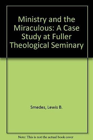 Ministry and the Miraculous: A Case Study at Fuller Theological Seminary by Lewis B. Smedes