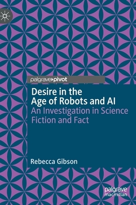 Desire in the Age of Robots and AI: An Investigation in Science Fiction and Fact by Rebecca Gibson