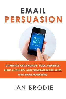 Email Persuasion: Captivate and Engage Your Audience, Build Authority and Generate More Sales With Email Marketing by Ian Brodie