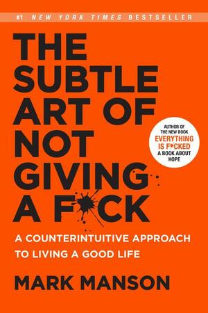 The Subtle Art of Not Giving a F*ck: A Counterintuitive Approach to Living a Good Life by Mark Manson