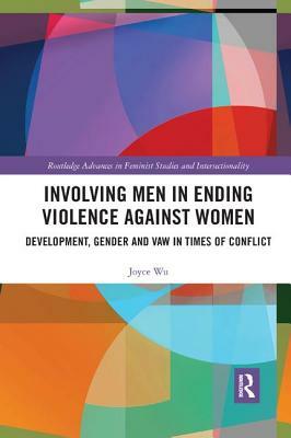 Involving Men in Ending Violence Against Women: Development, Gender and Vaw in Times of Conflict by Joyce Wu