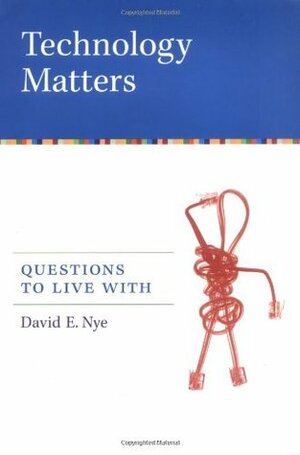 Technology Matters: Questions to Live with by David E. Nye