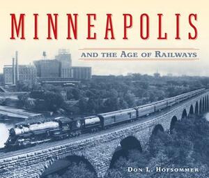 Minneapolis and the Age of Railways by Don L. Hofsommer