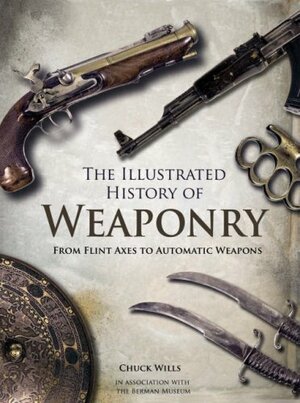 The Illustrated History of Weaponry: From Flint Axes to Automatic Weapons by Chuck Wills