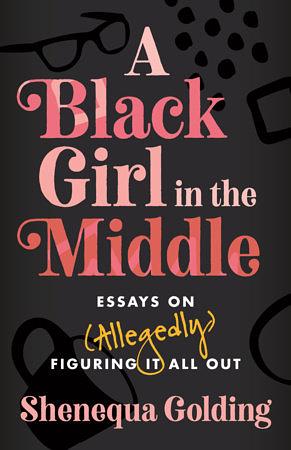 A Black Girl in the Middle: Essays on (Allegedly) Figuring It All Out by Shenequa Golding