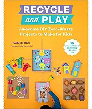 Recycle and Play: Awesome DIY Zero-Waste Activities for Kids - 30+ Fun Projects that Help Kids Learn Too! by Agnes Hsu