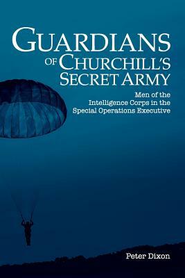 Guardians of Churchill's Secret Army: Men of the Intelligence Corps in the Special Operations Executive by Peter Dixon