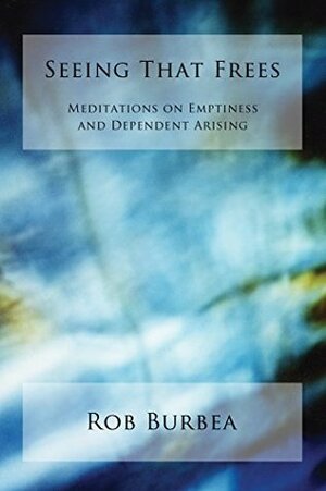Seeing That Frees: Meditations on Emptiness and Dependent Arising by Rob Burbea