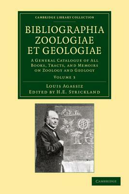 Bibliographia Zoologiae Et Geologiae, Volume 3: A General Catalogue of All Books, Tracts, and Memoirs on Zoology and Geology by Louis Agassiz