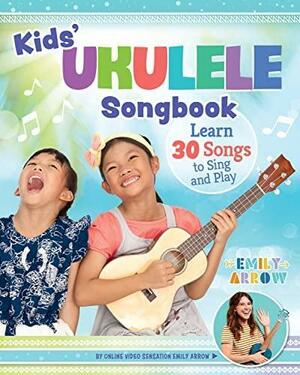 Kids' Ukulele Songbook: Learn 30 Songs to Sing and Play by Emily Arrow