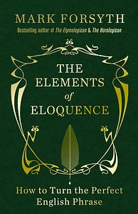 The Elements of Eloquence: Secrets of the Perfect Turn of Phrase by Mark Forsyth