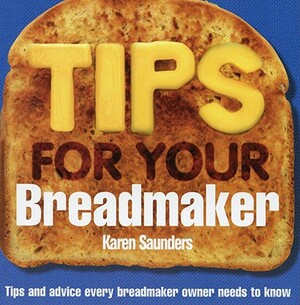 Tips for Your Breadmaker: Tips and Advice Every Breadmaker Owner Needs to Know by Karen Saunders