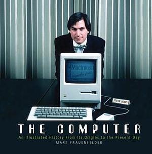 The Computer: An Illustrated History From Its Origins to the Present Day by Mark Frauenfelder, Mark Frauenfelder